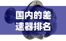 國內的差速器排名榜最新：汽車差速器生產廠家排名 