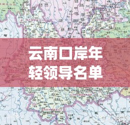 云南口岸年輕領(lǐng)導(dǎo)名單最新：云南省口岸分布地圖 