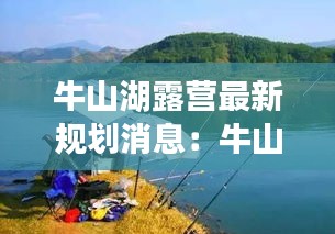 牛山湖露營(yíng)最新規(guī)劃消息：牛山湖能釣魚嗎 
