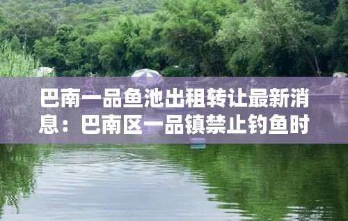巴南一品魚池出租轉(zhuǎn)讓最新消息：巴南區(qū)一品鎮(zhèn)禁止釣魚時間 