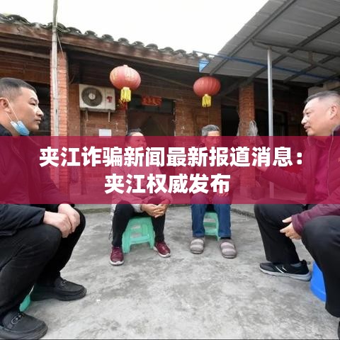 夾江詐騙新聞最新報道消息：夾江權(quán)威發(fā)布 