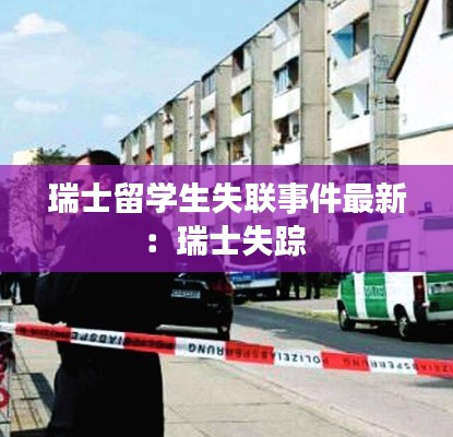 瑞士留學(xué)生失聯(lián)事件最新：瑞士失蹤 