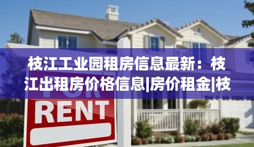 枝江工業(yè)園租房信息最新：枝江出租房價格信息|房價租金|枝江房產網 