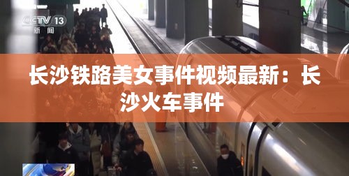 長沙鐵路美女事件視頻最新：長沙火車事件 