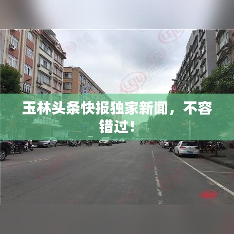 玉林頭條快報(bào)獨(dú)家新聞，不容錯(cuò)過(guò)！