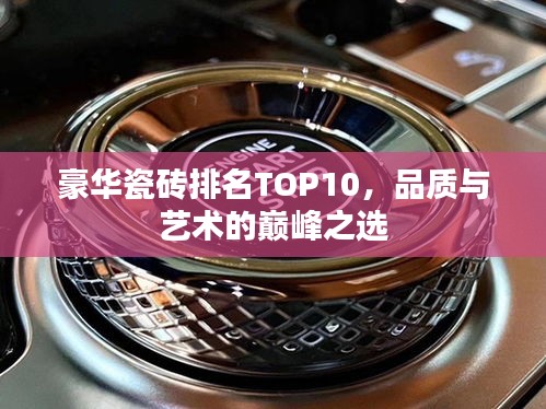 豪華瓷磚排名TOP10，品質(zhì)與藝術(shù)的巔峰之選
