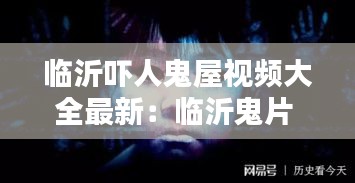 臨沂嚇人鬼屋視頻大全最新：臨沂鬼片 