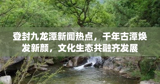 登封九龍?zhí)缎侣劅狳c，千年古潭煥發(fā)新顏，文化生態(tài)共融齊發(fā)展