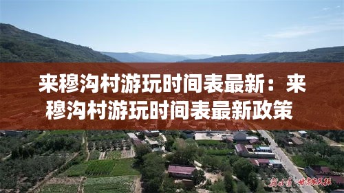 來穆溝村游玩時(shí)間表最新：來穆溝村游玩時(shí)間表最新政策 