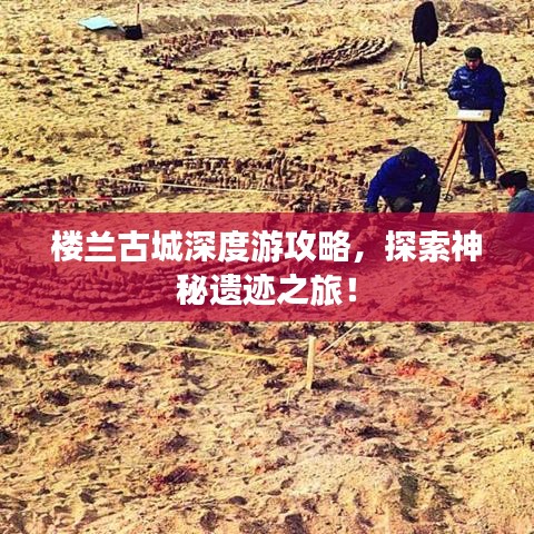 樓蘭古城深度游攻略，探索神秘遺跡之旅！