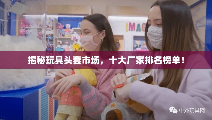揭秘玩具頭套市場(chǎng)，十大廠家排名榜單！
