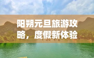 陽朔元旦旅游攻略，度假新體驗，暢游美景盡享悠閑時光