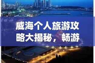 威海個人旅游攻略大揭秘，暢游海濱城市，發(fā)現(xiàn)未知美景！