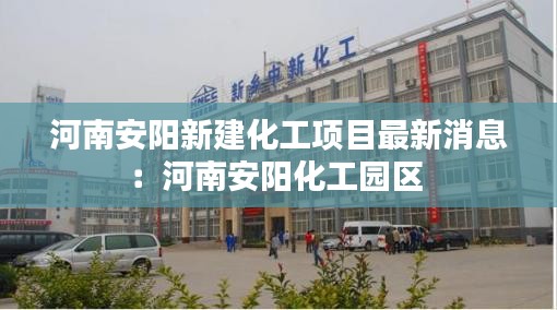河南安陽新建化工項目最新消息：河南安陽化工園區(qū) 