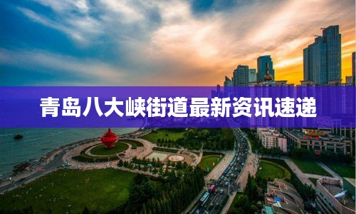 青島八大峽街道最新資訊速遞