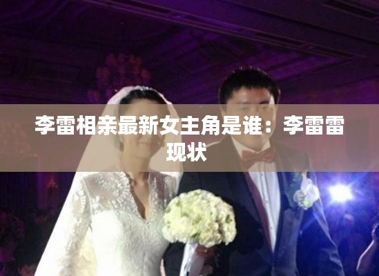 李雷相親最新女主角是誰(shuí)：李雷雷現(xiàn)狀 