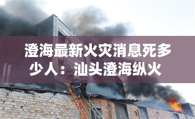 澄海最新火災(zāi)消息死多少人：汕頭澄?？v火 