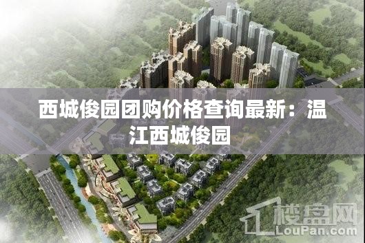 西城俊園團(tuán)購(gòu)價(jià)格查詢(xún)最新：溫江西城俊園 