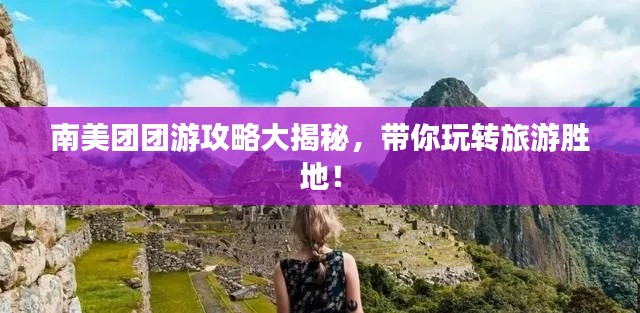 南美團團游攻略大揭秘，帶你玩轉(zhuǎn)旅游勝地！