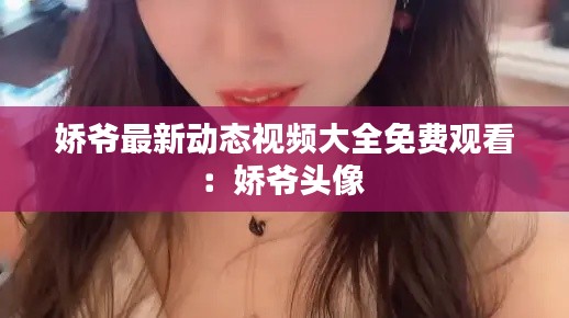 嬌爺最新動(dòng)態(tài)視頻大全免費(fèi)觀看：嬌爺頭像 