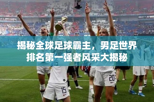 揭秘全球足球霸主，男足世界排名第一強(qiáng)者風(fēng)采大揭秘
