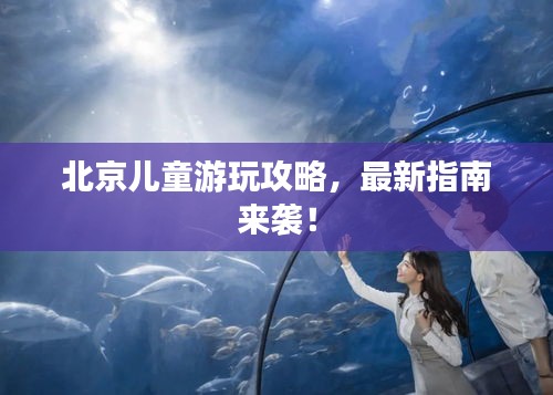北京兒童游玩攻略，最新指南來(lái)襲！