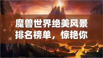 魔獸世界絕美風(fēng)景排名榜單，驚艷你的視覺盛宴！