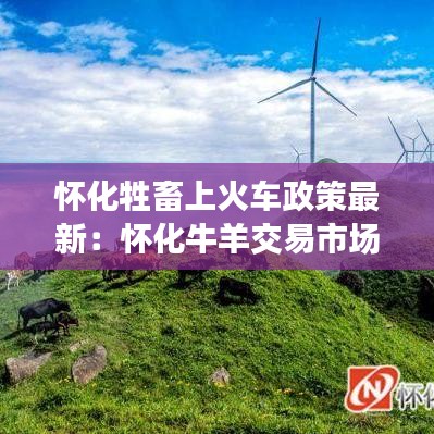 懷化牲畜上火車政策最新：懷化牛羊交易市場(chǎng)在哪 