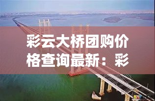 彩云大橋團(tuán)購(gòu)價(jià)格查詢(xún)最新：彩云路有多長(zhǎng) 