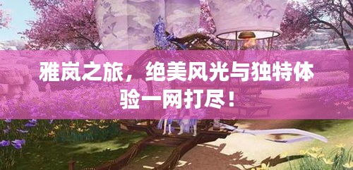 雅嵐之旅，絕美風(fēng)光與獨(dú)特體驗一網(wǎng)打盡！
