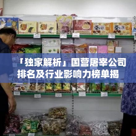 「獨家解析」國營屠宰公司排名及行業(yè)影響力榜單揭秘！