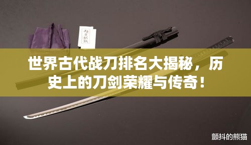 世界古代戰(zhàn)刀排名大揭秘，歷史上的刀劍榮耀與傳奇！