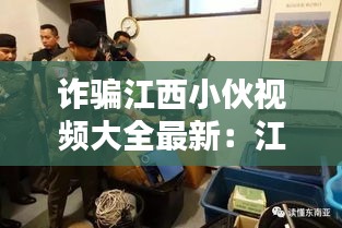 詐騙江西小伙視頻大全最新：江西詐騙團伙落網(wǎng)2019 