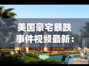 美國豪宅暴跌事件視頻最新：美國豪宅內部全景 