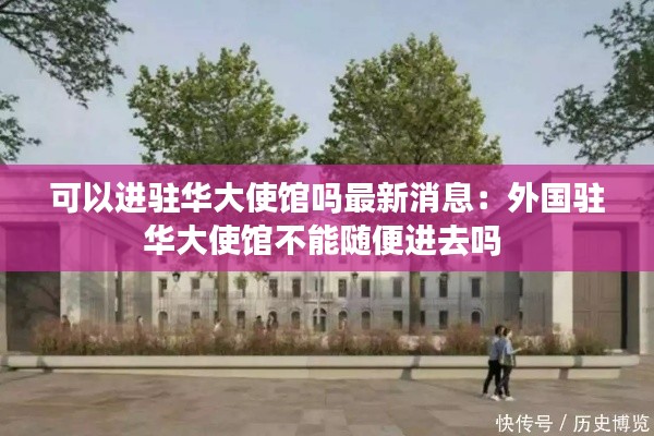 可以進(jìn)駐華大使館嗎最新消息：外國(guó)駐華大使館不能隨便進(jìn)去嗎 