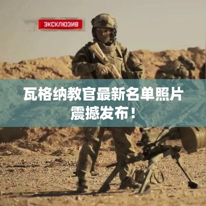 瓦格納教官最新名單照片震撼發(fā)布！