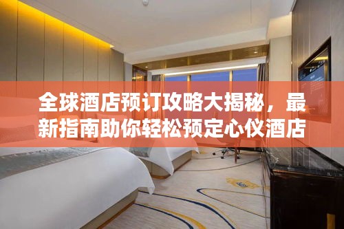全球酒店預(yù)訂攻略大揭秘，最新指南助你輕松預(yù)定心儀酒店！