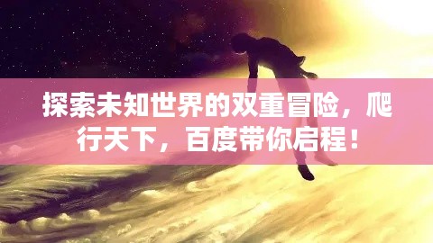 探索未知世界的雙重冒險(xiǎn)，爬行天下，百度帶你啟程！