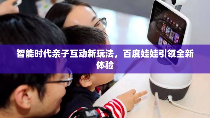 智能時代親子互動新玩法，百度娃娃引領(lǐng)全新體驗