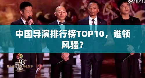 中國(guó)導(dǎo)演排行榜TOP10，誰(shuí)領(lǐng)風(fēng)騷？