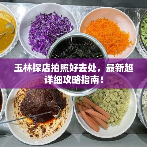 玉林探店拍照好去處，最新超詳細攻略指南！