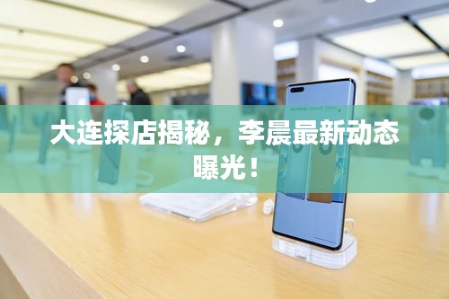 大連探店揭秘，李晨最新動(dòng)態(tài)曝光！