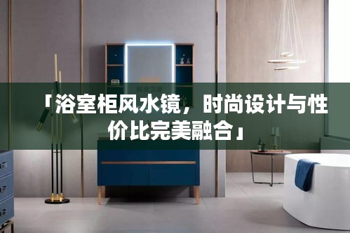 「浴室柜風(fēng)水鏡，時尚設(shè)計與性價比完美融合」