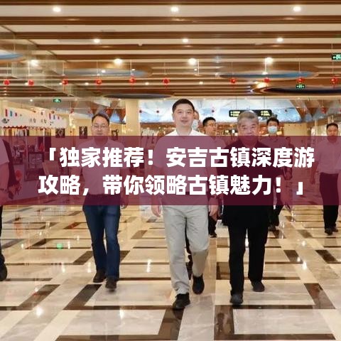 「獨(dú)家推薦！安吉古鎮(zhèn)深度游攻略，帶你領(lǐng)略古鎮(zhèn)魅力！」