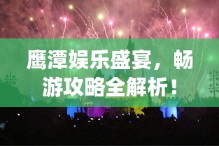 鷹潭娛樂盛宴，暢游攻略全解析！