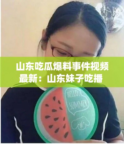 山東吃瓜爆料事件視頻最新：山東妹子吃播 