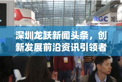 深圳龍躍新聞?lì)^條，創(chuàng)新發(fā)展前沿資訊引領(lǐng)者