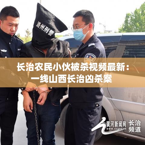 長治農(nóng)民小伙被殺視頻最新：一線山西長治兇殺案 