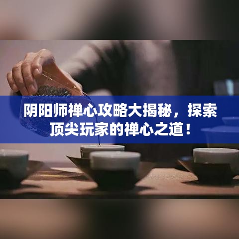 陰陽師禪心攻略大揭秘，探索頂尖玩家的禪心之道！