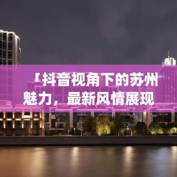 「抖音視角下的蘇州魅力，最新風情展現(xiàn)」
